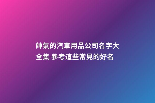 帥氣的汽車用品公司名字大全集 參考這些常見的好名